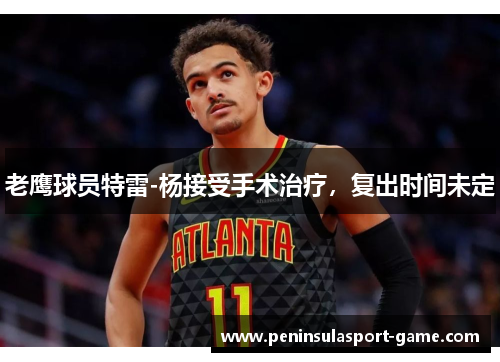 老鹰球员特雷-杨接受手术治疗，复出时间未定