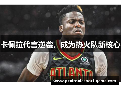 卡佩拉代言逆袭，成为热火队新核心